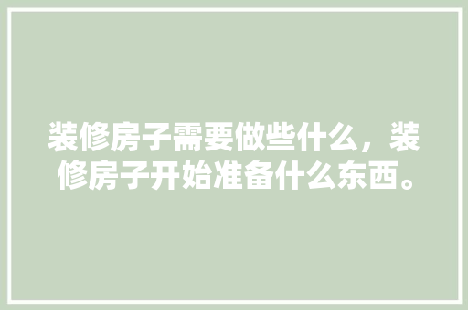 装修房子需要做些什么，装修房子开始准备什么东西。 装修房子需要做些什么，装修房子开始准备什么东西。 家居装饰
