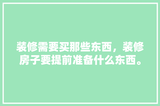 装修需要买那些东西，装修房子要提前准备什么东西。 装修需要买那些东西，装修房子要提前准备什么东西。 家居装饰