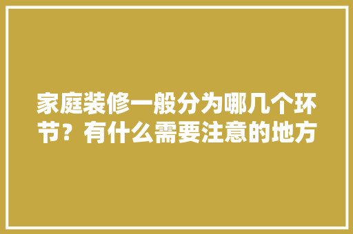 家庭装修一般分为哪几个环节？有什么需要注意的地方，装修前的准备工作有什么要求。 家庭装修一般分为哪几个环节？有什么需要注意的地方，装修前的准备工作有什么要求。 装修知识