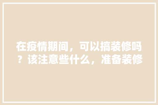 在疫情期间，可以搞装修吗？该注意些什么，准备装修注意什么事项呢图片。 在疫情期间，可以搞装修吗？该注意些什么，准备装修注意什么事项呢图片。 家居装饰