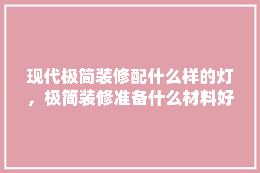 现代极简装修配什么样的灯，极简装修准备什么材料好。 买房须知