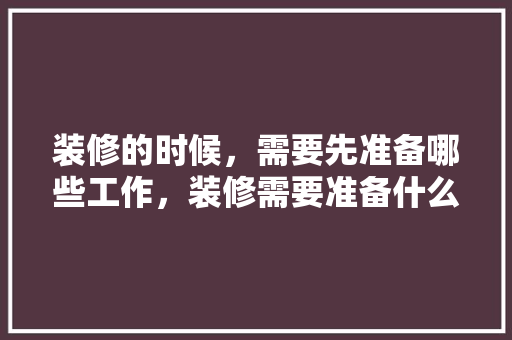 装修的时候，需要先准备哪些工作，装修需要准备什么钱呢图片。 装修的时候，需要先准备哪些工作，装修需要准备什么钱呢图片。 二手房
