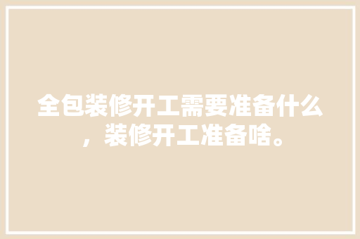 全包装修开工需要准备什么，装修开工准备啥。 全包装修开工需要准备什么，装修开工准备啥。 买房须知