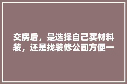 交房后，是选择自己买材料装，还是找装修公司方便一些，装修之前都准备什么材料呢。 交房后，是选择自己买材料装，还是找装修公司方便一些，装修之前都准备什么材料呢。 家居装饰