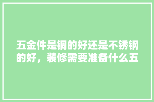 五金件是铜的好还是不锈钢的好，装修需要准备什么五金件呢。 五金件是铜的好还是不锈钢的好，装修需要准备什么五金件呢。 装修知识