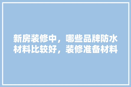 新房装修中，哪些品牌防水材料比较好，装修准备材料买什么牌子好。 新房装修中，哪些品牌防水材料比较好，装修准备材料买什么牌子好。 家居装饰