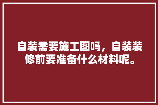 自装需要施工图吗，自装装修前要准备什么材料呢。 自装需要施工图吗，自装装修前要准备什么材料呢。 家居设计
