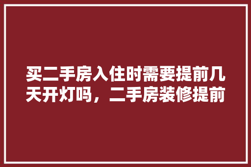 买二手房入住时需要提前几天开灯吗，二手房装修提前准备什么东西。 买二手房入住时需要提前几天开灯吗，二手房装修提前准备什么东西。 装修知识