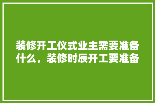 装修开工仪式业主需要准备什么，装修时辰开工要准备什么东西。 装修开工仪式业主需要准备什么，装修时辰开工要准备什么东西。 装修知识