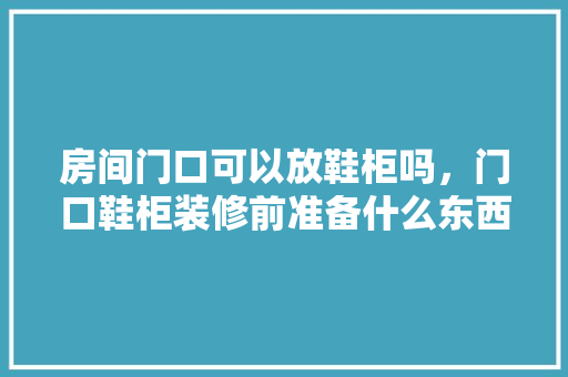 房间门口可以放鞋柜吗，门口鞋柜装修前准备什么东西。 房间门口可以放鞋柜吗，门口鞋柜装修前准备什么东西。 家居装饰