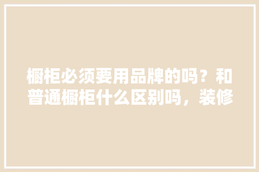 橱柜必须要用品牌的吗？和普通橱柜什么区别吗，装修厨柜要准备什么材料呢。 橱柜必须要用品牌的吗？和普通橱柜什么区别吗，装修厨柜要准备什么材料呢。 装修知识