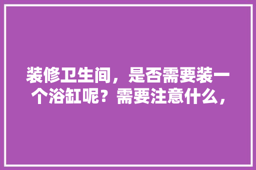 装修卫生间，是否需要装一个浴缸呢？需要注意什么，卫生间装修前期准备什么东西。 装修卫生间，是否需要装一个浴缸呢？需要注意什么，卫生间装修前期准备什么东西。 家居装饰