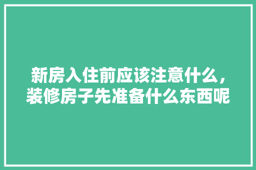 新房入住前应该注意什么，装修房子先准备什么东西呢。 新房入住前应该注意什么，装修房子先准备什么东西呢。 装修知识