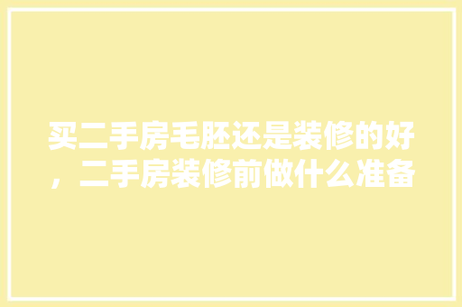 买二手房毛胚还是装修的好，二手房装修前做什么准备工作。 买二手房毛胚还是装修的好，二手房装修前做什么准备工作。 家居装饰