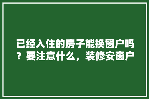 已经入住的房子能换窗户吗？要注意什么，装修安窗户要准备什么东西。 已经入住的房子能换窗户吗？要注意什么，装修安窗户要准备什么东西。 家居设计