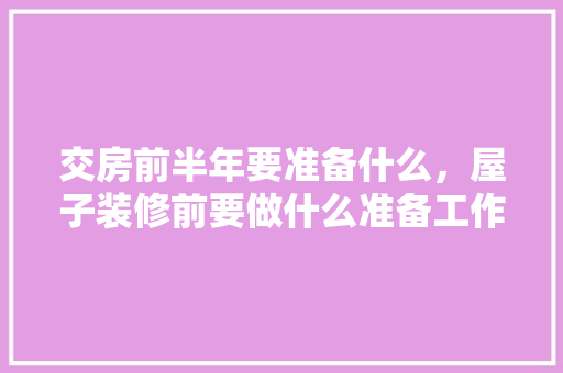 交房前半年要准备什么，屋子装修前要做什么准备工作。 交房前半年要准备什么，屋子装修前要做什么准备工作。 买房须知