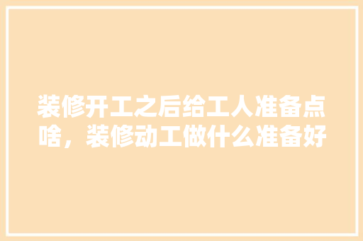 装修开工之后给工人准备点啥，装修动工做什么准备好呢。 装修开工之后给工人准备点啥，装修动工做什么准备好呢。 家居设计