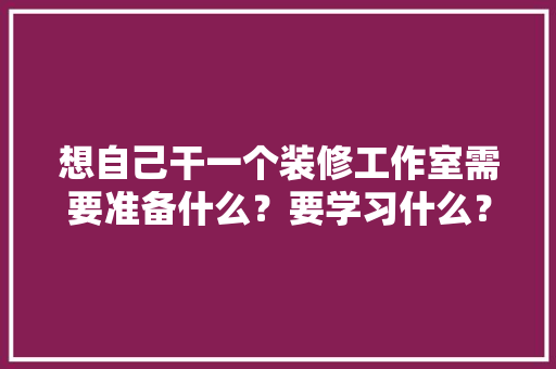 想自己干一个装修工作室需要准备什么？要学习什么？求大佬们传授一下经验，装修之前干什么准备活呢图片。 想自己干一个装修工作室需要准备什么？要学习什么？求大佬们传授一下经验，装修之前干什么准备活呢图片。 买房须知