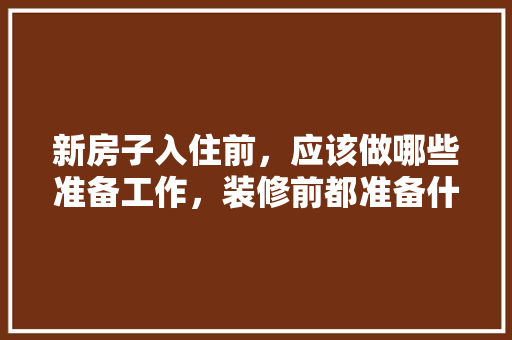 新房子入住前，应该做哪些准备工作，装修前都准备什么东西。 新房子入住前，应该做哪些准备工作，装修前都准备什么东西。 家居设计