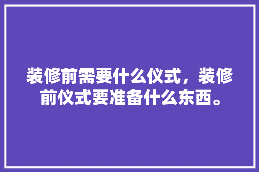 装修前需要什么仪式，装修前仪式要准备什么东西。 装修前需要什么仪式，装修前仪式要准备什么东西。 家居装饰