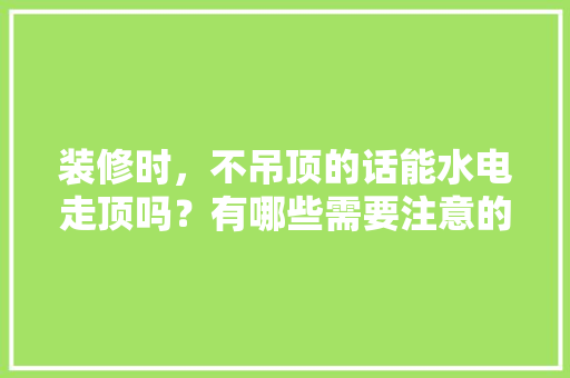 装修时，不吊顶的话能水电走顶吗？有哪些需要注意的问题，装修天花要准备什么材料。 装修时，不吊顶的话能水电走顶吗？有哪些需要注意的问题，装修天花要准备什么材料。 二手房