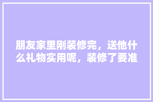 朋友家里刚装修完，送他什么礼物实用呢，装修了要准备什么东西好呢。 朋友家里刚装修完，送他什么礼物实用呢，装修了要准备什么东西好呢。 家居设计