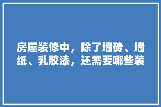 房屋装修中，除了墙砖、墙纸、乳胶漆，还需要哪些装修材料，打算装修做什么准备好呢。 房屋装修中，除了墙砖、墙纸、乳胶漆，还需要哪些装修材料，打算装修做什么准备好呢。 家居设计