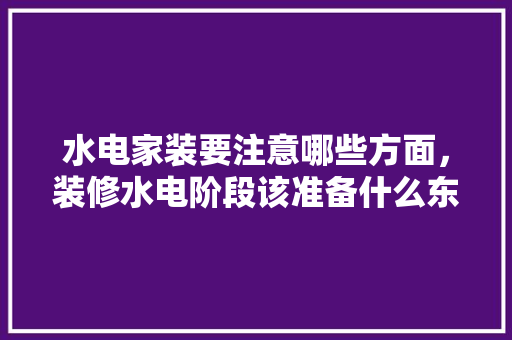 水电家装要注意哪些方面，装修水电阶段该准备什么东西。 水电家装要注意哪些方面，装修水电阶段该准备什么东西。 家居设计