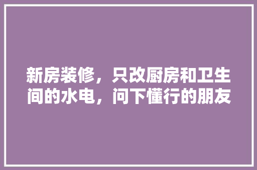新房装修，只改厨房和卫生间的水电，问下懂行的朋友，可以么？该注意些什么，厨房装修都准备什么东西。 新房装修，只改厨房和卫生间的水电，问下懂行的朋友，可以么？该注意些什么，厨房装修都准备什么东西。 买房须知