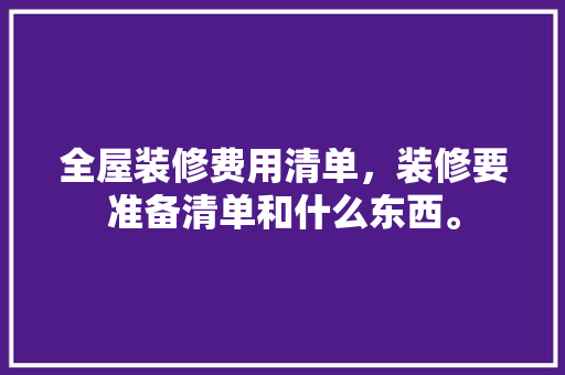 全屋装修费用清单，装修要准备清单和什么东西。 全屋装修费用清单，装修要准备清单和什么东西。 家居设计