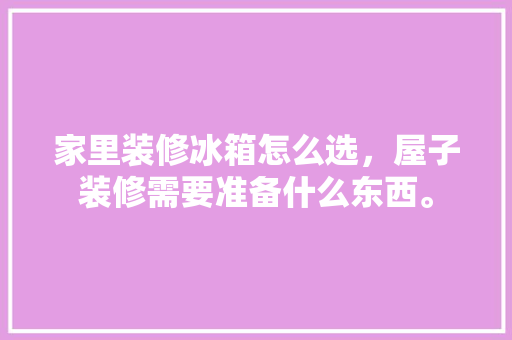 家里装修冰箱怎么选，屋子装修需要准备什么东西。 家里装修冰箱怎么选，屋子装修需要准备什么东西。 家居装饰