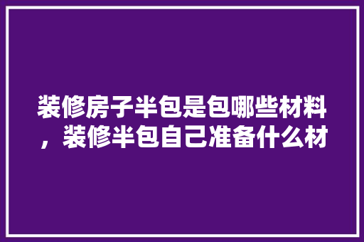 装修房子半包是包哪些材料，装修半包自己准备什么材料。 装修房子半包是包哪些材料，装修半包自己准备什么材料。 买房须知