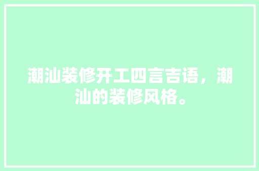 潮汕装修开工四言吉语，潮汕的装修风格。 潮汕装修开工四言吉语，潮汕的装修风格。 家居设计