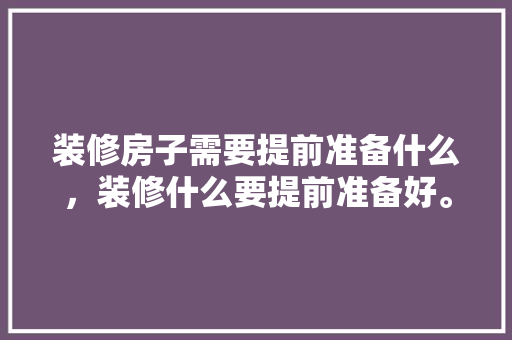 装修房子需要提前准备什么，装修什么要提前准备好。 装修房子需要提前准备什么，装修什么要提前准备好。 装修知识