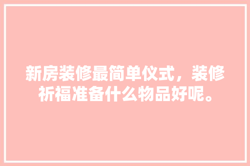 新房装修最简单仪式，装修祈福准备什么物品好呢。 新房装修最简单仪式，装修祈福准备什么物品好呢。 家居装饰