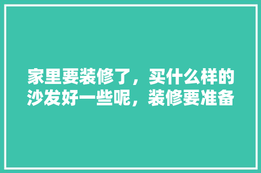 家里要装修了，买什么样的沙发好一些呢，装修要准备什么沙发好看图片。 家里要装修了，买什么样的沙发好一些呢，装修要准备什么沙发好看图片。 二手房