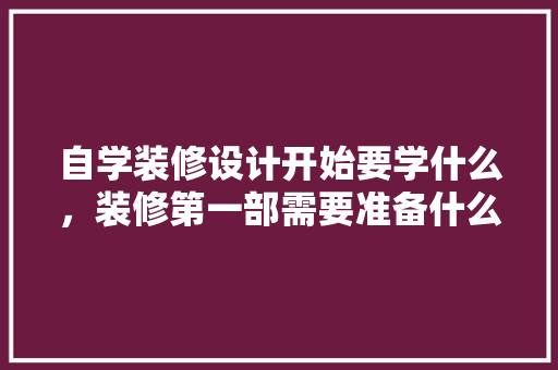 自学装修设计开始要学什么，装修第一部需要准备什么东西呢。 自学装修设计开始要学什么，装修第一部需要准备什么东西呢。 家居装饰