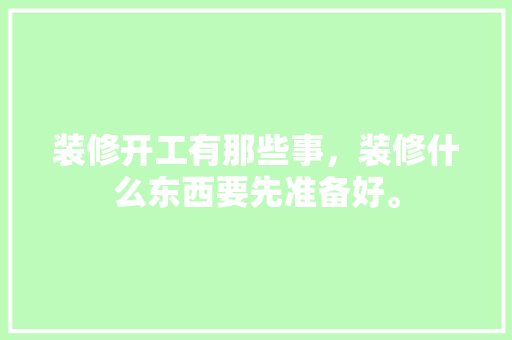 装修开工有那些事，装修什么东西要先准备好。 装修开工有那些事，装修什么东西要先准备好。 买房须知