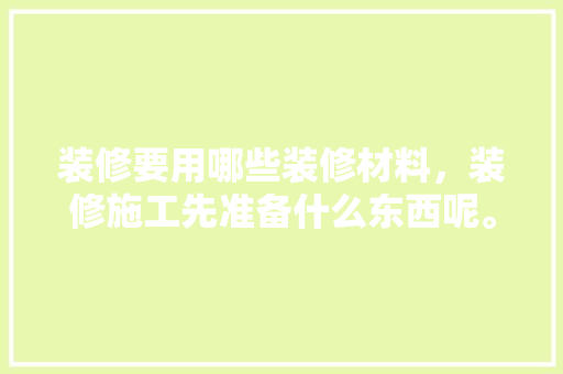 装修要用哪些装修材料，装修施工先准备什么东西呢。 装修要用哪些装修材料，装修施工先准备什么东西呢。 买房须知