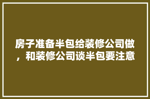 房子准备半包给装修公司做，和装修公司谈半包要注意什么，装修半包要先做什么准备工作。 房子准备半包给装修公司做，和装修公司谈半包要注意什么，装修半包要先做什么准备工作。 家居装饰