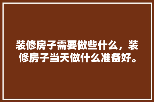 装修房子需要做些什么，装修房子当天做什么准备好。 装修房子需要做些什么，装修房子当天做什么准备好。 家居装饰