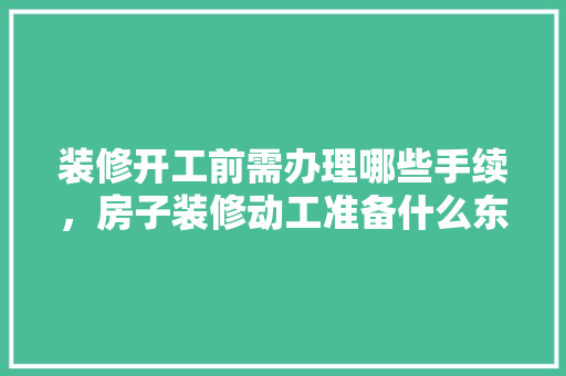 装修开工前需办理哪些手续，房子装修动工准备什么东西。 装修开工前需办理哪些手续，房子装修动工准备什么东西。 家居装饰