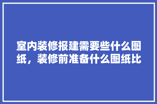 室内装修报建需要些什么图纸，装修前准备什么图纸比较好。 室内装修报建需要些什么图纸，装修前准备什么图纸比较好。 家居装饰