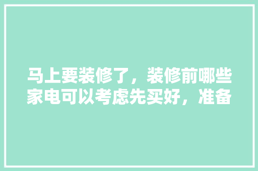 马上要装修了，装修前哪些家电可以考虑先买好，准备装修前先看什么东西。 马上要装修了，装修前哪些家电可以考虑先买好，准备装修前先看什么东西。 买房须知