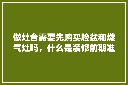 做灶台需要先购买脸盆和燃气灶吗，什么是装修前期准备工作。 做灶台需要先购买脸盆和燃气灶吗，什么是装修前期准备工作。 家居设计