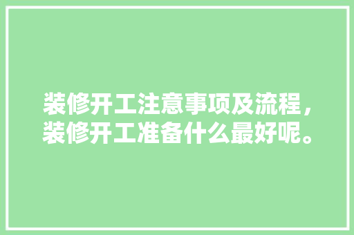 装修开工注意事项及流程，装修开工准备什么最好呢。 装修开工注意事项及流程，装修开工准备什么最好呢。 家居装饰