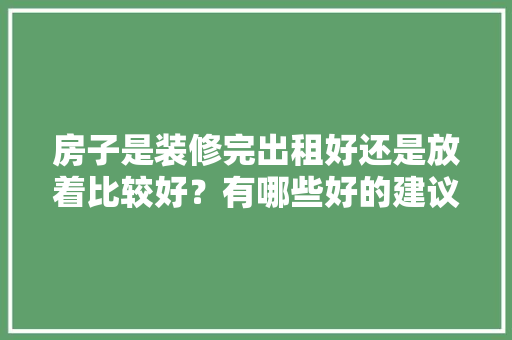 房子是装修完出租好还是放着比较好？有哪些好的建议，套间装修需要准备什么东西。 房子是装修完出租好还是放着比较好？有哪些好的建议，套间装修需要准备什么东西。 买房须知