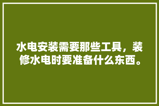 水电安装需要那些工具，装修水电时要准备什么东西。 水电安装需要那些工具，装修水电时要准备什么东西。 家居装饰