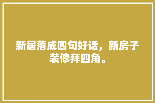 新居落成四句好话，新房子装修拜四角。 新居落成四句好话，新房子装修拜四角。 家居装饰
