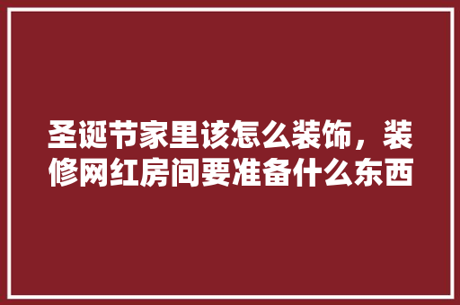 圣诞节家里该怎么装饰，装修网红房间要准备什么东西。 圣诞节家里该怎么装饰，装修网红房间要准备什么东西。 二手房
